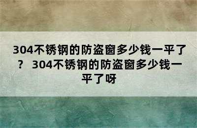 304不锈钢的防盗窗多少钱一平了？ 304不锈钢的防盗窗多少钱一平了呀